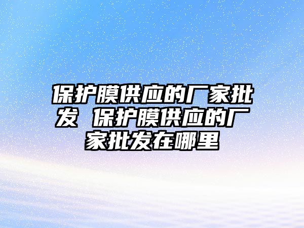 保護膜供應的廠家批發 保護膜供應的廠家批發在哪里