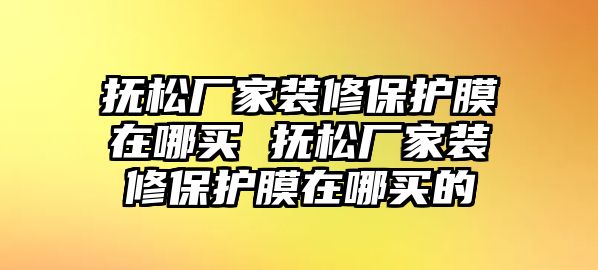 撫松廠家裝修保護膜在哪買 撫松廠家裝修保護膜在哪買的