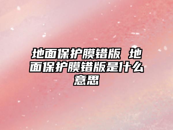 地面保護膜錯版 地面保護膜錯版是什么意思