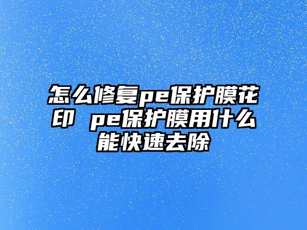 怎么修復pe保護膜花印 pe保護膜用什么能快速去除