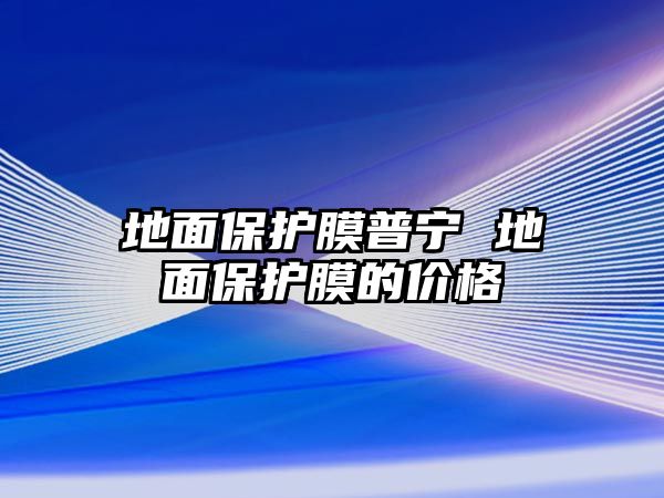 地面保護膜普寧 地面保護膜的價格