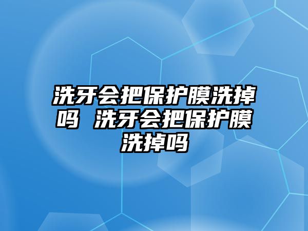 洗牙會把保護膜洗掉嗎 洗牙會把保護膜洗掉嗎