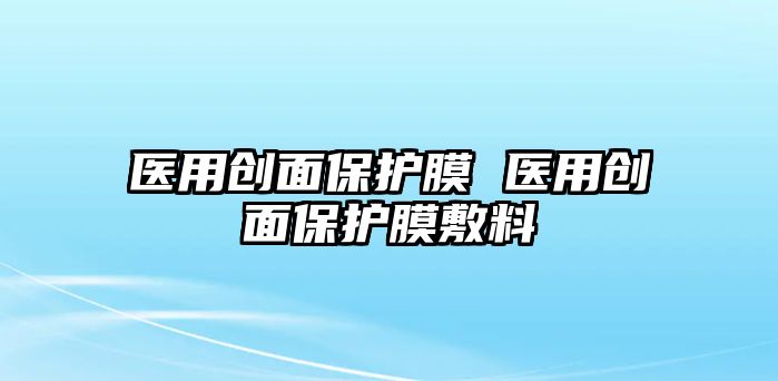 醫用創面保護膜 醫用創面保護膜敷料