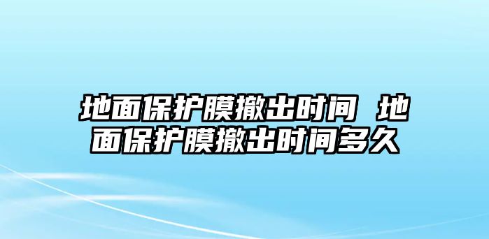 地面保護膜撤出時間 地面保護膜撤出時間多久