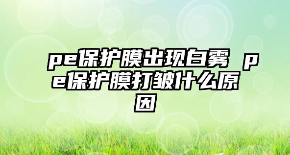 pe保護膜出現白霧 pe保護膜打皺什么原因