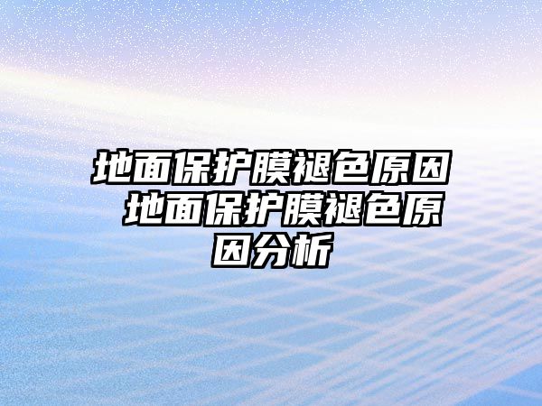 地面保護膜褪色原因 地面保護膜褪色原因分析