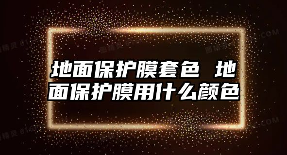 地面保護膜套色 地面保護膜用什么顏色