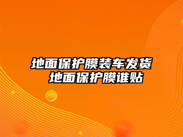 地面保護膜裝車發貨 地面保護膜誰貼