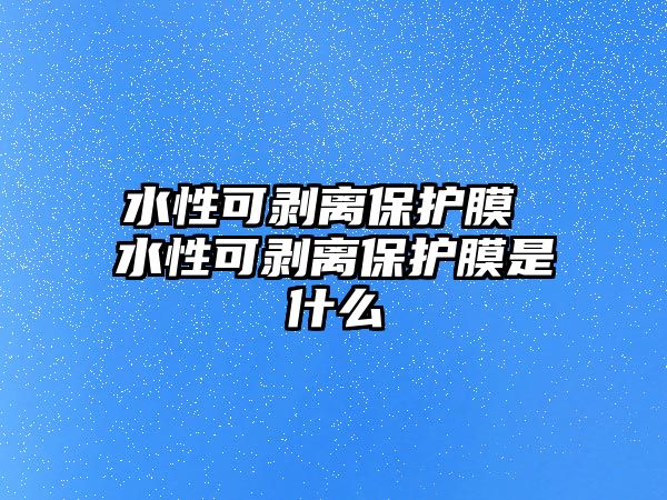 水性可剝離保護膜 水性可剝離保護膜是什么