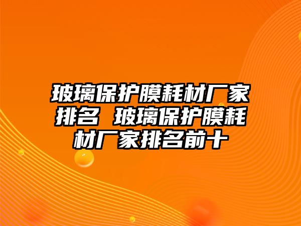 玻璃保護膜耗材廠家排名 玻璃保護膜耗材廠家排名前十