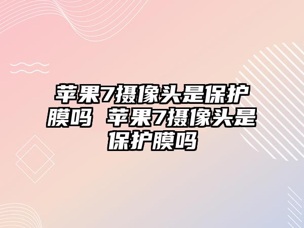 蘋果7攝像頭是保護膜嗎 蘋果7攝像頭是保護膜嗎