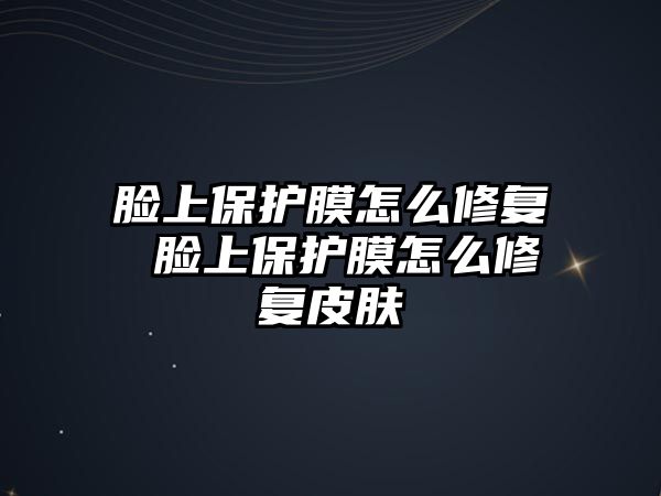 臉上保護膜怎么修復 臉上保護膜怎么修復皮膚