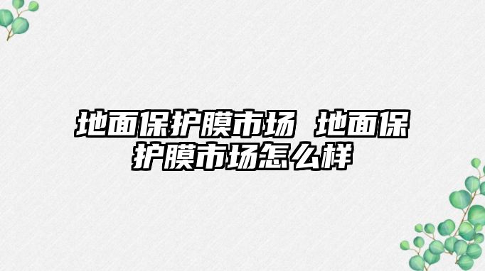 地面保護膜市場 地面保護膜市場怎么樣