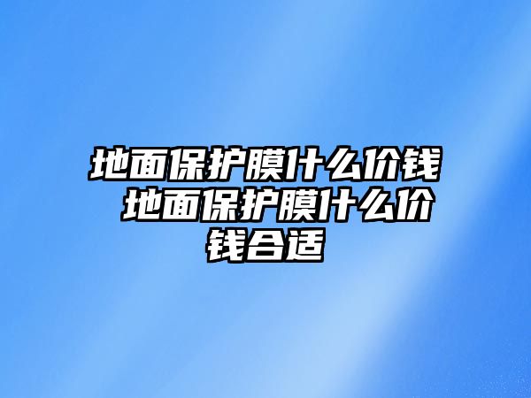 地面保護膜什么價錢 地面保護膜什么價錢合適