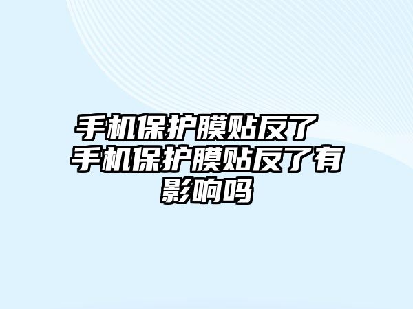 手機保護膜貼反了 手機保護膜貼反了有影響嗎