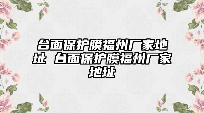 臺面保護膜福州廠家地址 臺面保護膜福州廠家地址