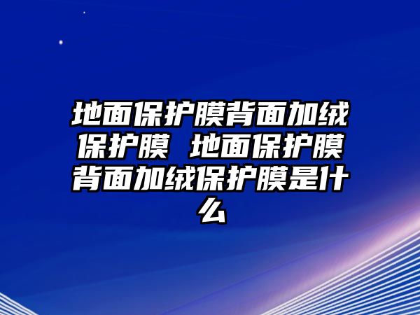 地面保護膜背面加絨保護膜 地面保護膜背面加絨保護膜是什么