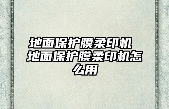 地面保護膜柔印機 地面保護膜柔印機怎么用