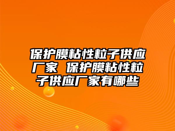 保護膜粘性粒子供應廠家 保護膜粘性粒子供應廠家有哪些