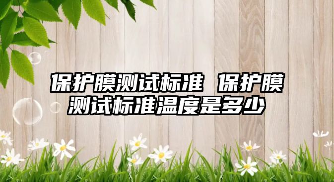 保護膜測試標準 保護膜測試標準溫度是多少