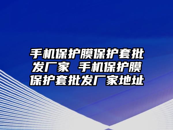 手機保護膜保護套批發廠家 手機保護膜保護套批發廠家地址