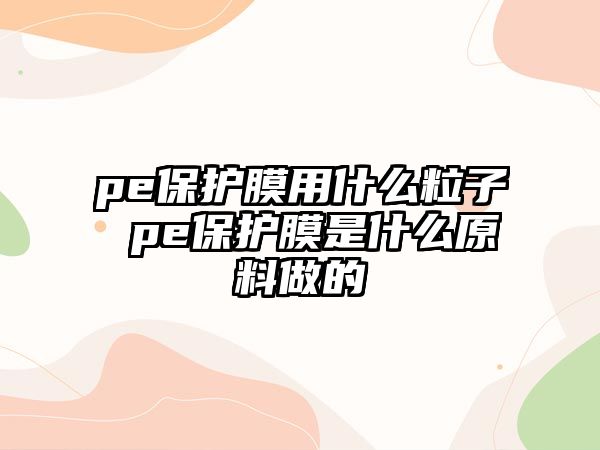 pe保護膜用什么粒子 pe保護膜是什么原料做的