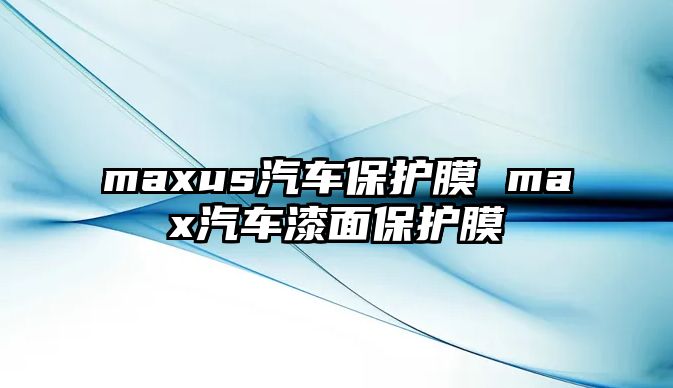 maxus汽車保護膜 max汽車漆面保護膜