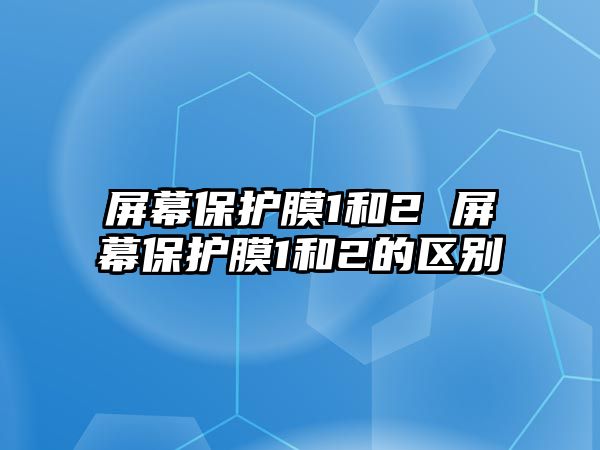 屏幕保護膜1和2 屏幕保護膜1和2的區別