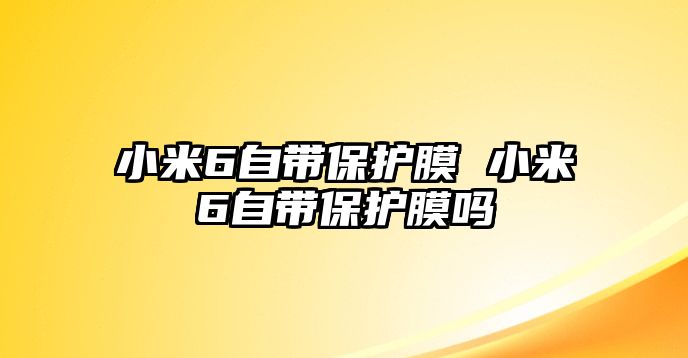 小米6自帶保護膜 小米6自帶保護膜嗎