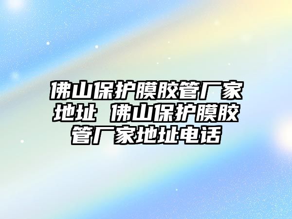 佛山保護膜膠管廠家地址 佛山保護膜膠管廠家地址電話