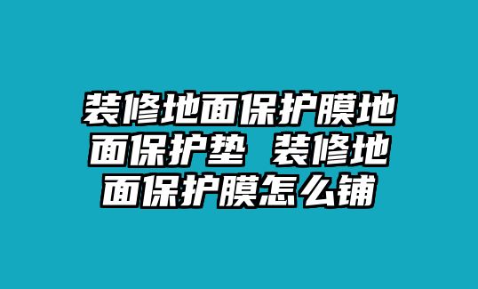 裝修地面保護膜地面保護墊 裝修地面保護膜怎么鋪