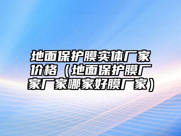 地面保護膜實體廠家價格（地面保護膜廠家廠家哪家好膜廠家）