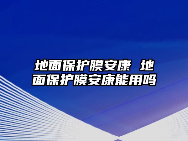 地面保護膜安康 地面保護膜安康能用嗎