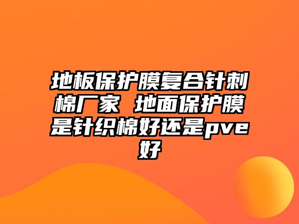 地板保護膜復合針刺棉廠家 地面保護膜是針織棉好還是pve好