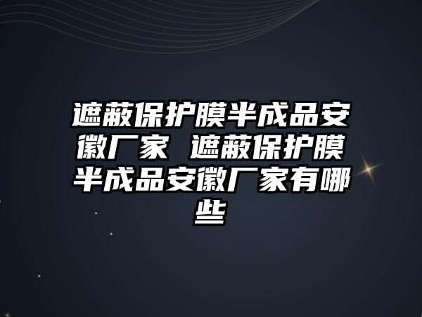 遮蔽保護膜半成品安徽廠家 遮蔽保護膜半成品安徽廠家有哪些