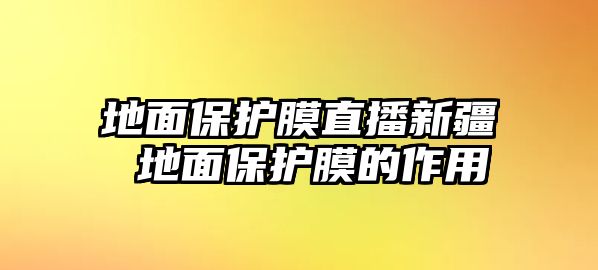 地面保護膜直播新疆 地面保護膜的作用