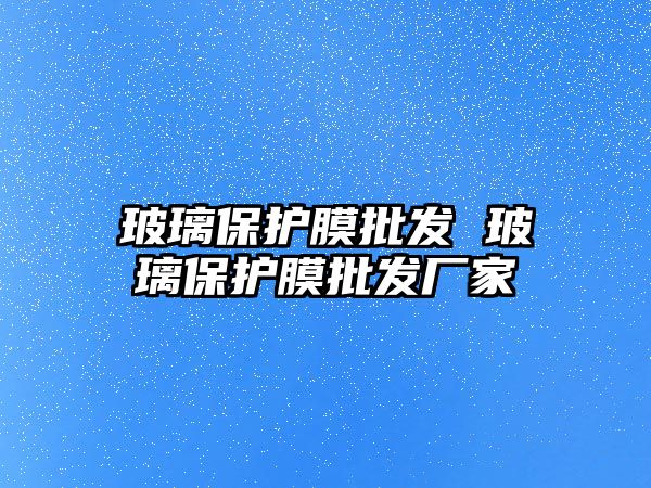 玻璃保護膜批發 玻璃保護膜批發廠家