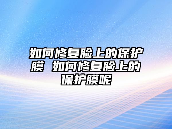 如何修復臉上的保護膜 如何修復臉上的保護膜呢