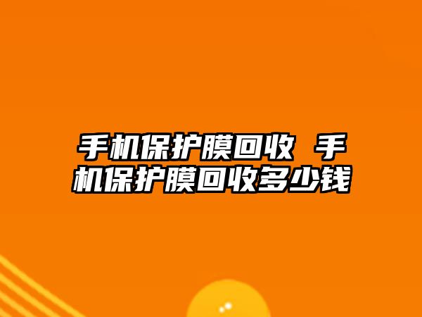 手機保護膜回收 手機保護膜回收多少錢