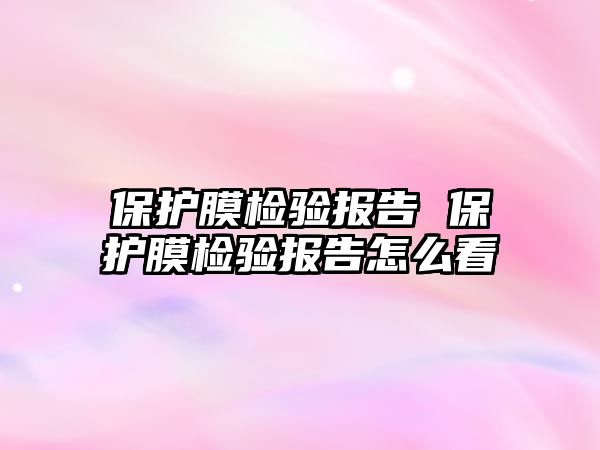 保護膜檢驗報告 保護膜檢驗報告怎么看