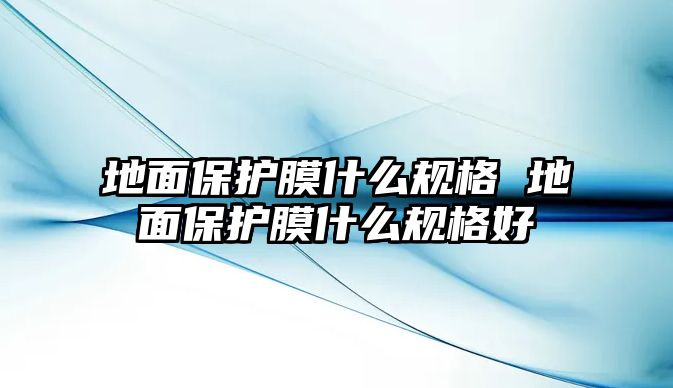 地面保護膜什么規格 地面保護膜什么規格好