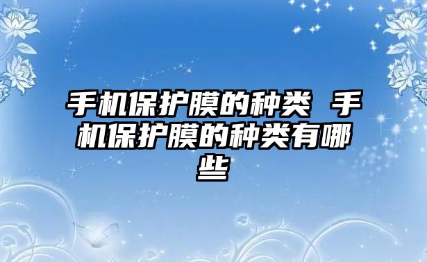 手機保護膜的種類 手機保護膜的種類有哪些