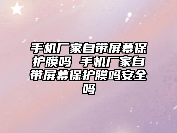 手機廠家自帶屏幕保護膜嗎 手機廠家自帶屏幕保護膜嗎安全嗎