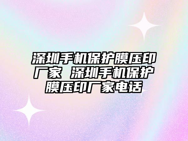 深圳手機保護膜壓印廠家 深圳手機保護膜壓印廠家電話