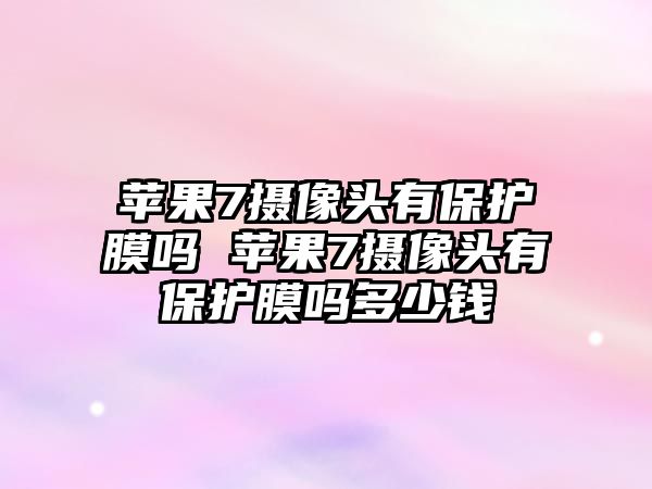 蘋果7攝像頭有保護膜嗎 蘋果7攝像頭有保護膜嗎多少錢