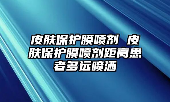 皮膚保護膜噴劑 皮膚保護膜噴劑距離患者多遠噴灑