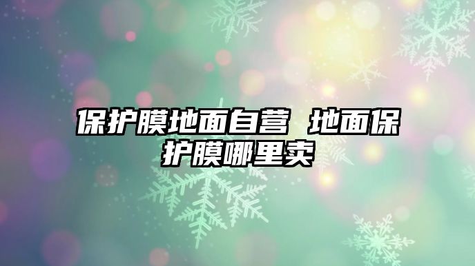 保護膜地面自營 地面保護膜哪里賣