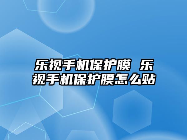 樂視手機保護膜 樂視手機保護膜怎么貼