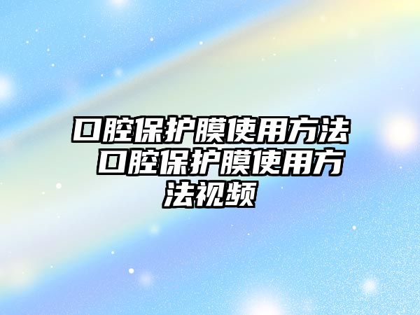 口腔保護膜使用方法 口腔保護膜使用方法視頻