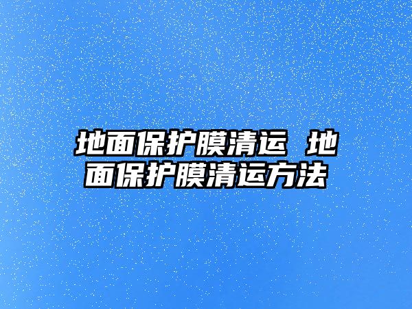 地面保護膜清運 地面保護膜清運方法